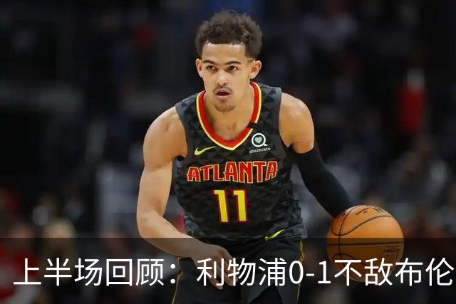 上半场回顾：利物浦0-1不敌布伦特福德，关键时刻接连受挫